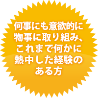 何事にも意欲的に物事に取り組み、これまで何かに熱中した経験のある方