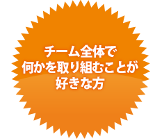 チーム全体で何かを取り組むことが好きな方