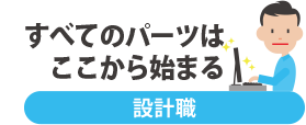 すべてのパーツはここから始まる：設計職